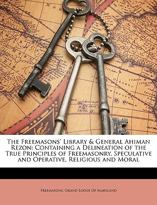 The Freemasons' Library & General Ahiman Rezon: Containing a Delineation of the True Principles of Freemasonry, Speculative and Operative, Religious a by Freemasons Grand Lodge of Maryland, Gran