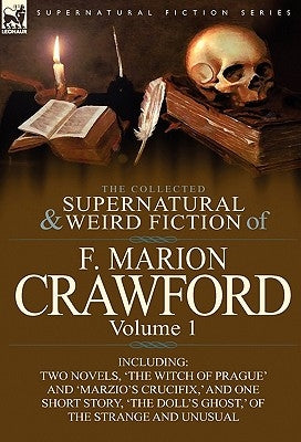 The Collected Supernatural and Weird Fiction of F. Marion Crawford: Volume 1-Including Two Novels, 'The Witch of Prague' and 'Marzio's Crucifix, ' and by Crawford, F. Marion