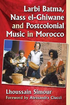 Larbi Batma, Nass el-Ghiwane and Postcolonial Music in Morocco by Simour, Lhoussain