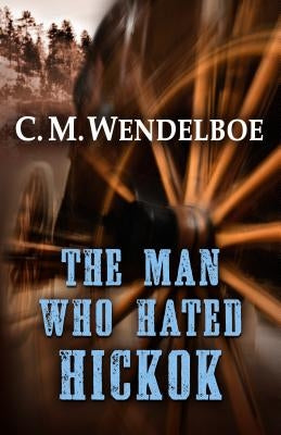 The Man Who Hated Hickok by Wendelboe, C. M.