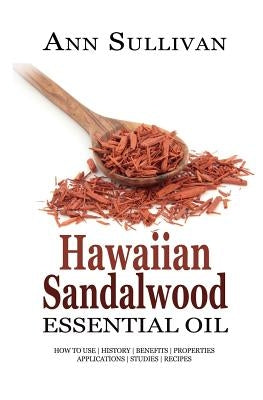 Hawaiian Sandalwood Essential Oil: Benefits, Properties, Applications, Studies & Recipes by Sullivan, Ann