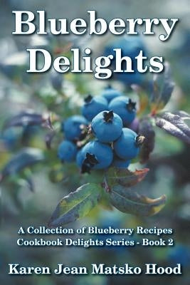 Blueberry Delights Cookbook: A Collection of Blueberry Recipes by Hood, Karen Jean Matsko