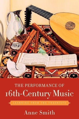 The Performance of 16th-Century Music: Learning from the Theorists by Smith, Anne