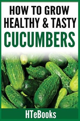 How To Grow Healthy & Tasty Cucumbers: Quick Start Guide by Htebooks