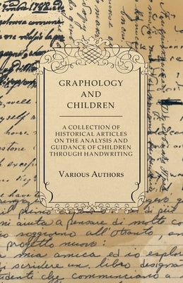 Graphology and Children - A Collection of Historical Articles on the Analysis and Guidance of Children Through Handwriting by Various