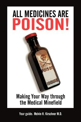 All Medicines Are Poison!: Making Your Way through the Medical Minefield by Kirschner, Mph