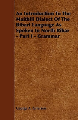 An Introduction to the Maithili Dialect of the Bihari Language as Spoken in North Bihar - Part I - Grammar by Grierson, George A.