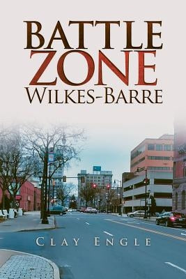 Clay Engle's Arsenal Stories: Battle Zone Wilkes-Barre by Engle, Clay