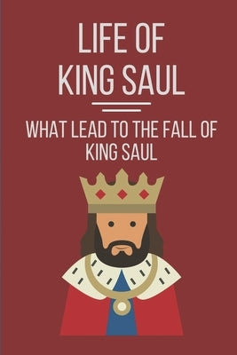 Life Of King Saul: What Lead To The Fall Of King Saul: Biblical Studies About King Saul by Corington, Reggie