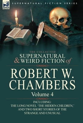 The Collected Supernatural and Weird Fiction of Robert W. Chambers: Volume 4-Including One Novel 'The Hidden Children, ' and Two Short Stories of the by Chambers, Robert W.