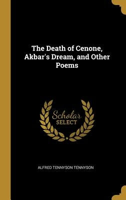 The Death of Cenone, Akbar's Dream, and Other Poems by Tennyson, Alfred