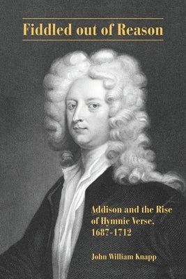 Fiddled out of Reason: Addison and the Rise of Hymnic Verse, 1687-1712 by Knapp, John William