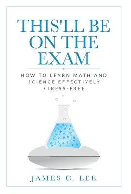 This'll Be On The Exam: How To Learn Math And Science Effectively Stress-free by Lee, James C.