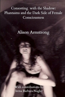 Consorting with the Shadow: Phantasms and the Dark Side of Female Consciousness by Armstrong, Alison