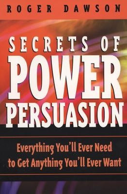 Secrets of Power Persuasion: Everything You'll Ever Need to Get Anything You'll Ever Want by Dawson, Roger