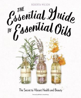 The Essential Guide to Essential Oils: The Secret to Vibrant Health and Beauty by Wilson, Roberta