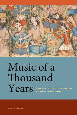 Music of a Thousand Years: A New History of Persian Musical Traditions by Lucas, Ann E.