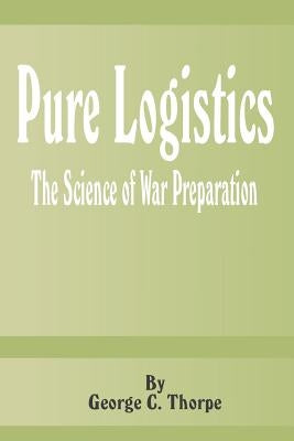 Pure Logistics: The Science of War Preparation by Thorpe, George C.