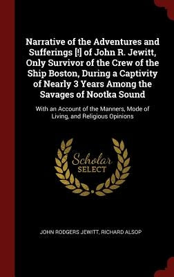 Narrative of the Adventures and Sufferings [!] of John R. Jewitt, Only Survivor of the Crew of the Ship Boston, During a Captivity of Nearly 3 Years A by Jewitt, John Rodgers