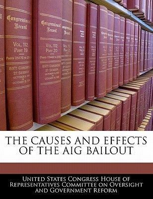 The Causes and Effects of the Aig Bailout by United States Congress House of Represen