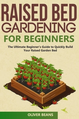 Raised Bed Gardening for Beginners: The Ultimate Beginner's Guide to Build Your Raised Garden Bed. How to Grow and Sustain Vegetables, Fruits and Herb by Beans, Oliver