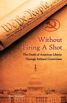 Without Firing a Shot: The Death of American Liberty through Political Correctness by Walker, Ron