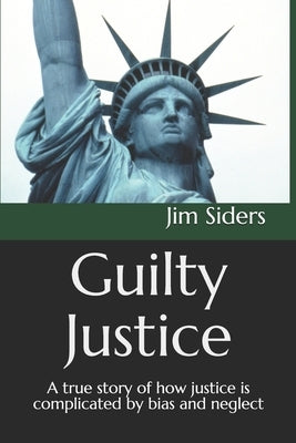 Guilty Justice: A true story of how justice is complicated by bias and neglect by Siders, Jim