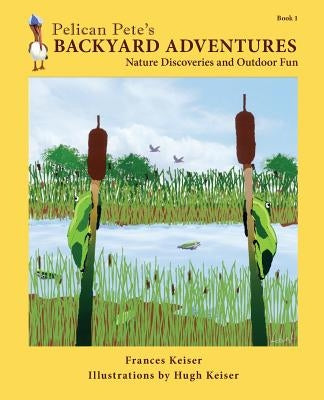 Pelican Pete's Backyard Adventures: Nature Discoveries and Outdoor Fun. Book 1 by Keiser, Frances