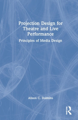 Projection Design for Theatre and Live Performance: Principles of Media Design by Dobbins, Alison C.