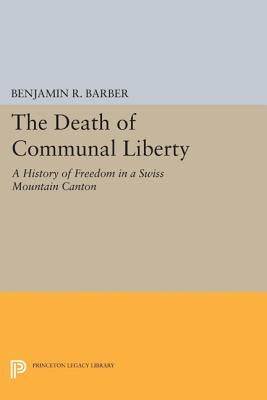 The Death of Communal Liberty: A History of Freedom in a Swiss Mountain Canton by Barber, Benjamin R.