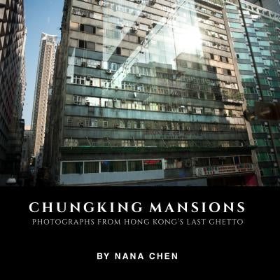 Chungking Mansions: Photographs from Hong Kong's Last Ghetto by Chen, Nana