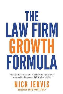 Law Firm Growth Formula: How smart solicitors attract more of the right clients at the right price to grow their law firm quickly by Jervis, Nick