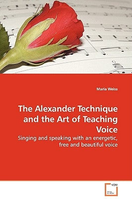 The Alexander Technique and the Art of Teaching Voice by Weiss, Maria