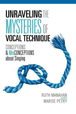 Unraveling the Mysteries of Vocal Technique: Conceptions & Misconcepions about Singing by Ruth Manahan