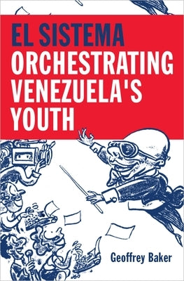 El Sistema: Orchestrating Venezuela's Youth by Baker, Geoffrey