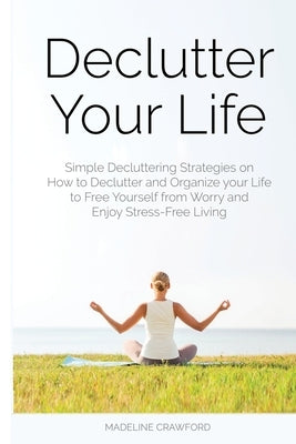 Declutter Your Life: Simple Decluttering Strategies on How to Declutter and Organize your Life to Free Yourself from Worry and Enjoy Stress by Crawford, Madeline