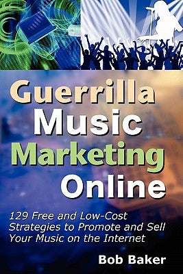 Guerrilla Music Marketing Online: 129 Free & Low-Cost Strategies to Promote & Sell Your Music on the Internet by Baker, Bob