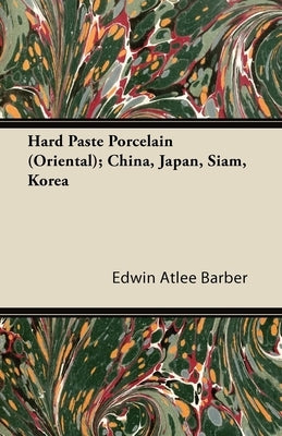 Hard Paste Porcelain (Oriental); China, Japan, Siam, Korea by Barber, Edwin Atlee