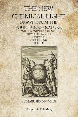 The New Chemical Light: Drawn From The Fountain Of Nature And Of Manual Experience by Sendivogius, Michael