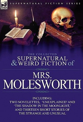 The Collected Supernatural and Weird Fiction of Mrs Molesworth-Including Two Novelettes, 'Unexplained' and 'The Shadow in the Moonlight, ' and Thirtee by Molesworth, Mrs