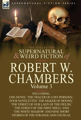 The Collected Supernatural and Weird Fiction of Robert W. Chambers: Volume 3-Including One Novel 'The Tracer of Lost Persons, ' Four Novelettes 'The M by Chambers, Robert W.