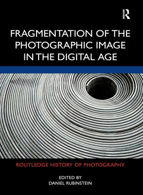 Fragmentation of the Photographic Image in the Digital Age by Rubinstein, Daniel