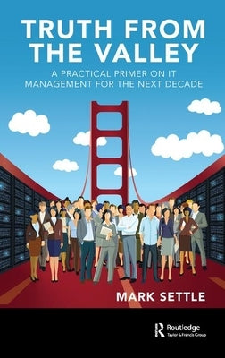 Truth from the Valley: A Practical Primer on IT Management for the Next Decade by Settle, Mark