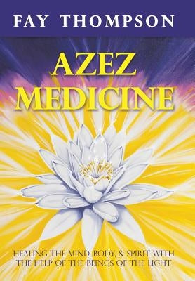 Azez Medicine: Healing the Mind, Body, and Spirit with the Help of the Beings of the Light by Thompson, Fay