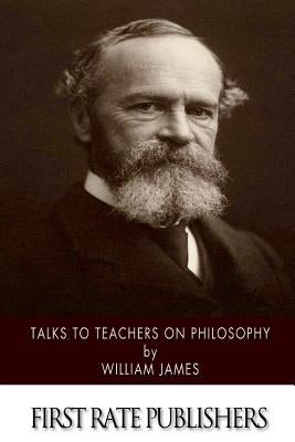 Talks to Teachers on Philosophy: And to Students on Some of Life's Ideals by James, William