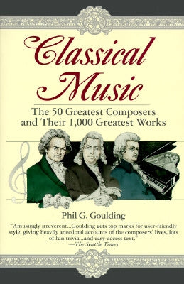 Classical Music: The 50 Greatest Composers and Their 1,000 Greatest Works by Goulding, Phil G.