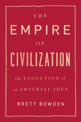 The Empire of Civilization: The Evolution of an Imperial Idea by Bowden, Brett