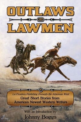 Outlaws and Lawmen: La Frontera Publishing Presents the American West Great Short Stories from America's Newest Western Writers by Boggs, Johnny D.