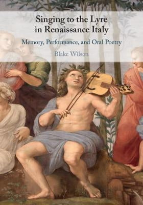 Singing to the Lyre in Renaissance Italy: Memory, Performance, and Oral Poetry by Wilson, Blake