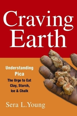 Craving Earth: Understanding Pica: The Urge to Eat Clay, Starch, Ice, and Chalk by Young, Sera